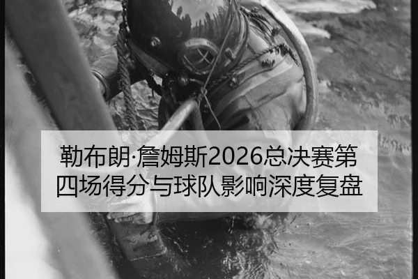 勒布朗·詹姆斯2026总决赛第四场得分与球队影响深度复盘