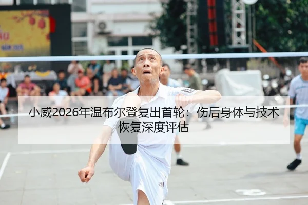 小威2026年温布尔登复出首轮：伤后身体与技术恢复深度评估